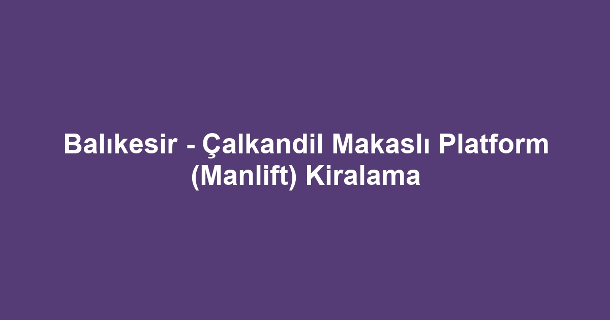 Balıkesir - Çalkandil Makaslı Platform (Manlift) Kiralama