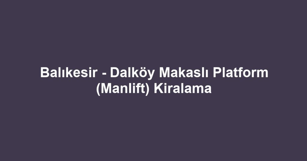 Balıkesir - Dalköy Makaslı Platform (Manlift) Kiralama