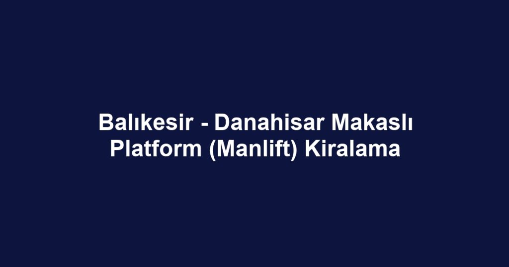 Balıkesir - Danahisar Makaslı Platform (Manlift) Kiralama