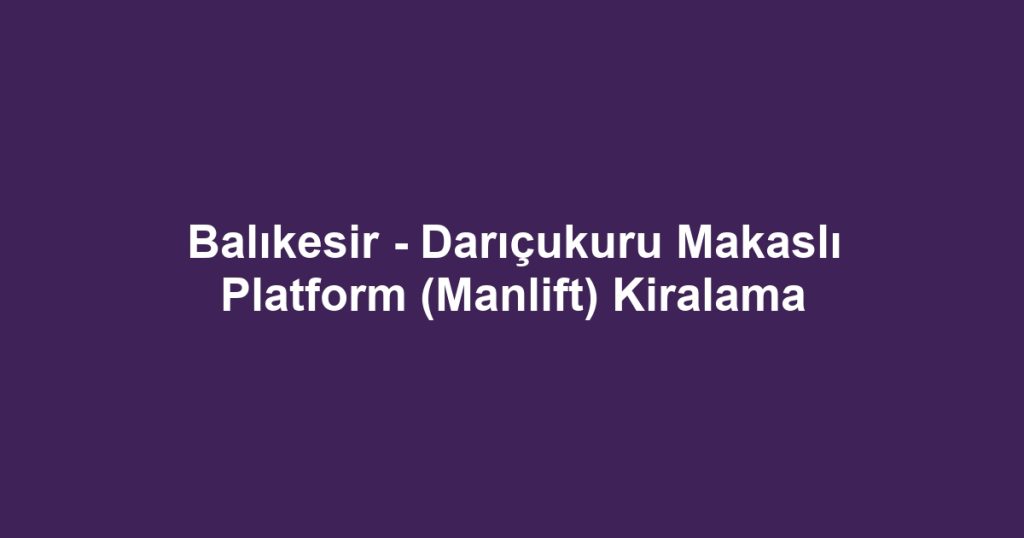 Balıkesir - Darıçukuru Makaslı Platform (Manlift) Kiralama