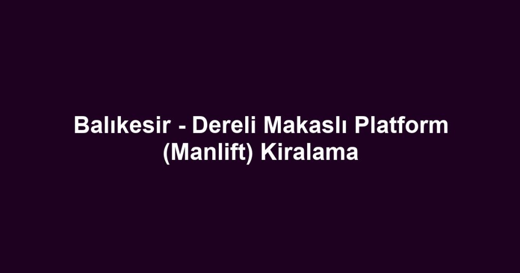Balıkesir - Dereli Makaslı Platform (Manlift) Kiralama