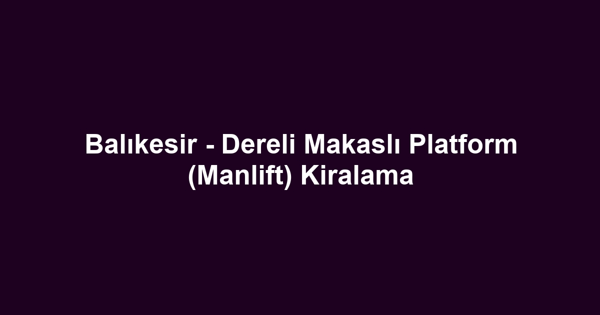 Balıkesir - Dereli Makaslı Platform (Manlift) Kiralama