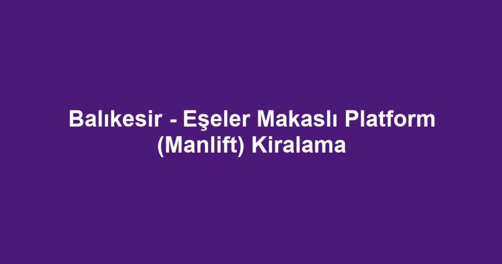 Balıkesir - Eşeler Makaslı Platform (Manlift) Kiralama