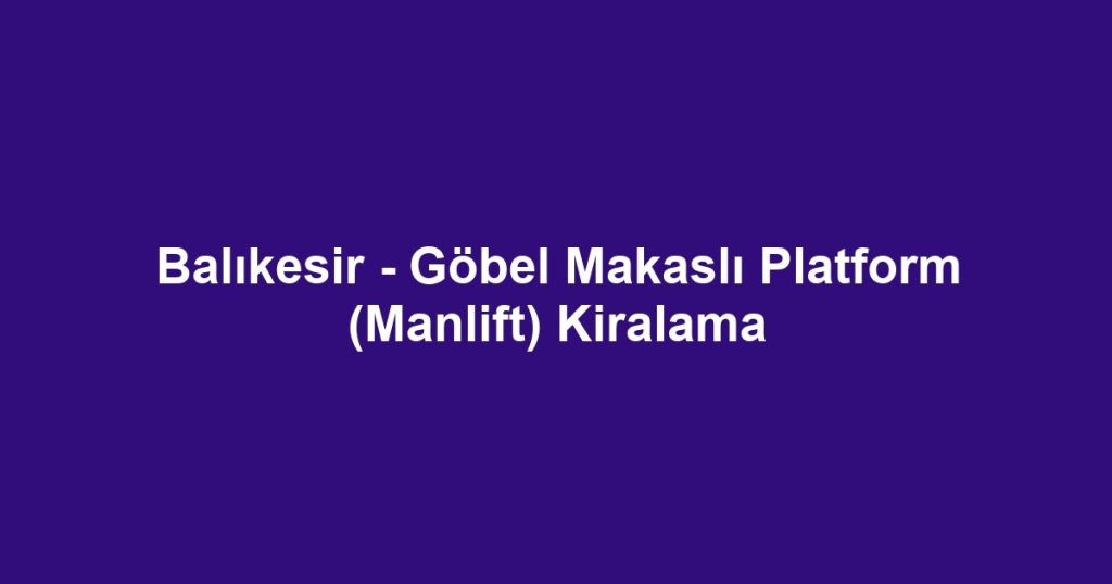 Balıkesir - Göbel Makaslı Platform (Manlift) Kiralama