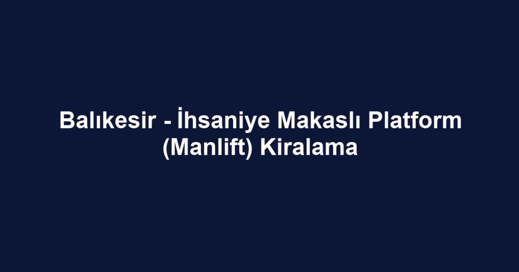 Balıkesir - İhsaniye Makaslı Platform (Manlift) Kiralama