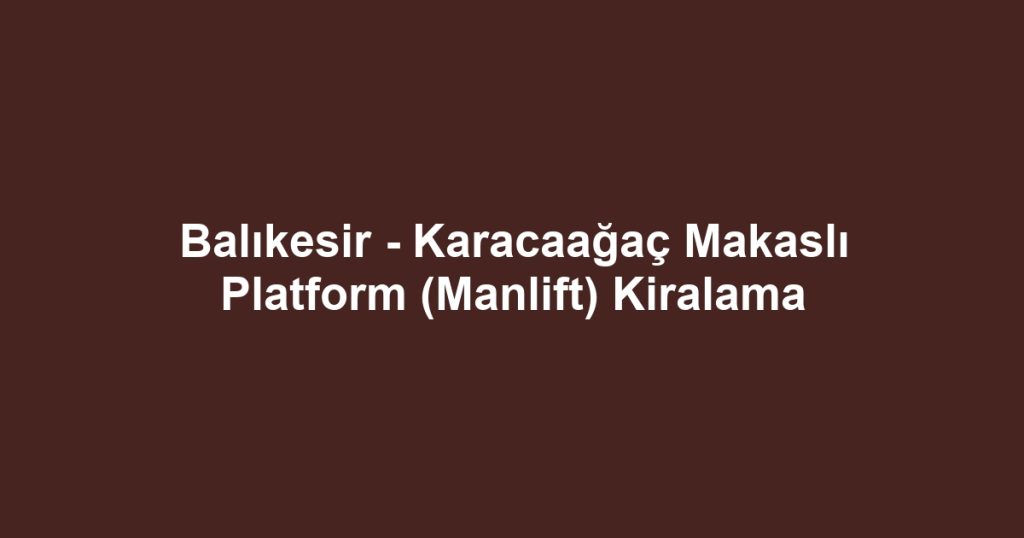 Balıkesir - Karacaağaç Makaslı Platform (Manlift) Kiralama