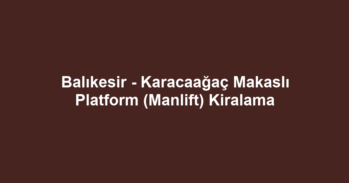 Balıkesir - Karacaağaç Makaslı Platform (Manlift) Kiralama