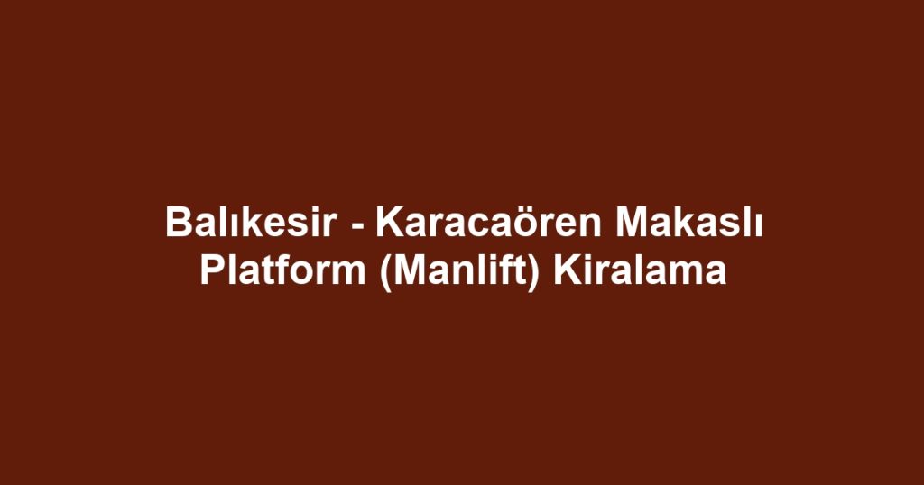 Balıkesir - Karacaören Makaslı Platform (Manlift) Kiralama