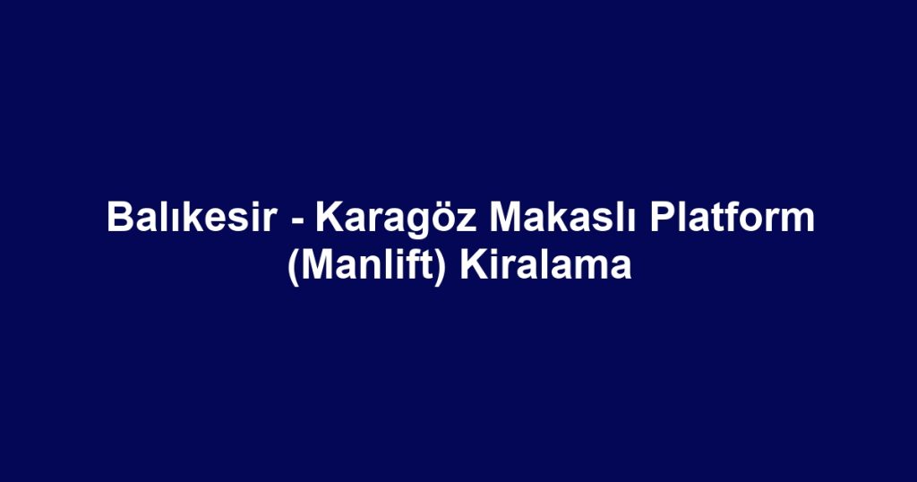Balıkesir - Karagöz Makaslı Platform (Manlift) Kiralama