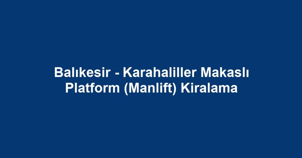 Balıkesir - Karahaliller Makaslı Platform (Manlift) Kiralama