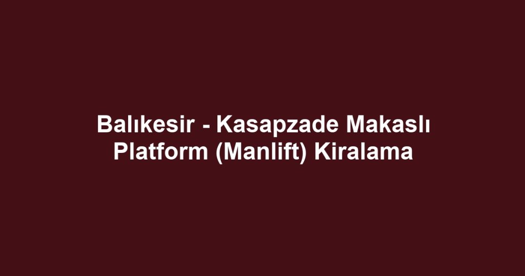 Balıkesir - Kasapzade Makaslı Platform (Manlift) Kiralama