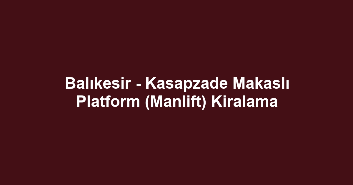 Balıkesir - Kasapzade Makaslı Platform (Manlift) Kiralama