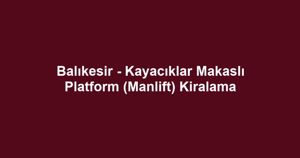 Balıkesir - Kayacıklar Makaslı Platform (Manlift) Kiralama
