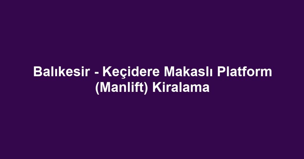 Balıkesir - Keçidere Makaslı Platform (Manlift) Kiralama