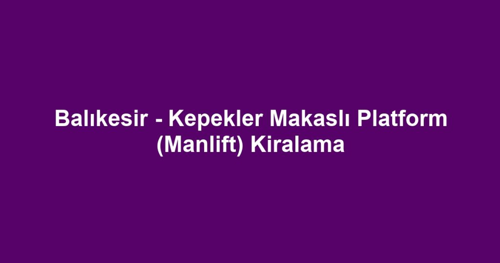 Balıkesir - Kepekler Makaslı Platform (Manlift) Kiralama