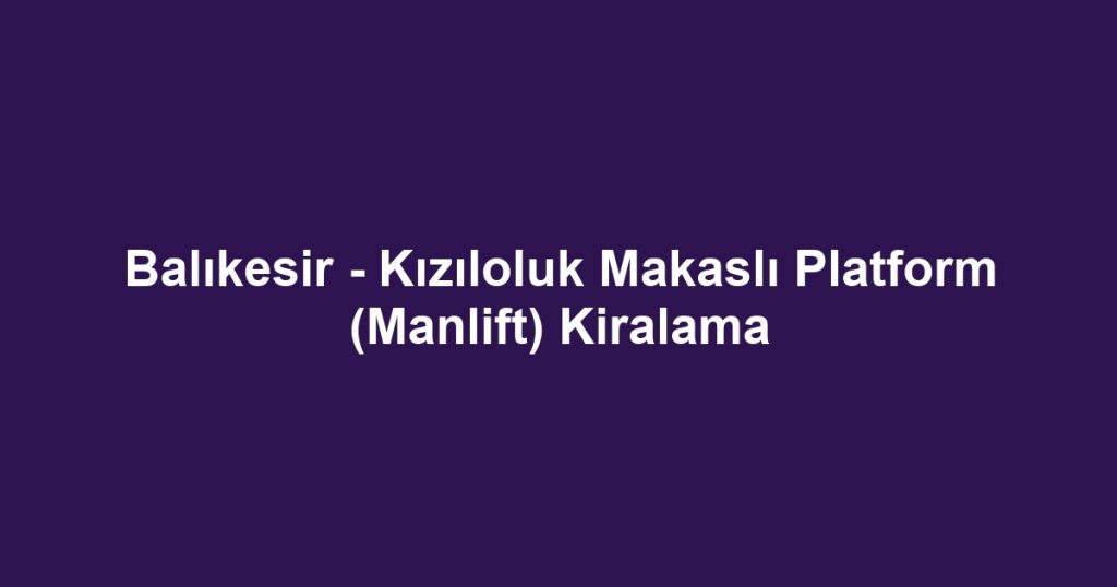 Balıkesir - Kızıloluk Makaslı Platform (Manlift) Kiralama