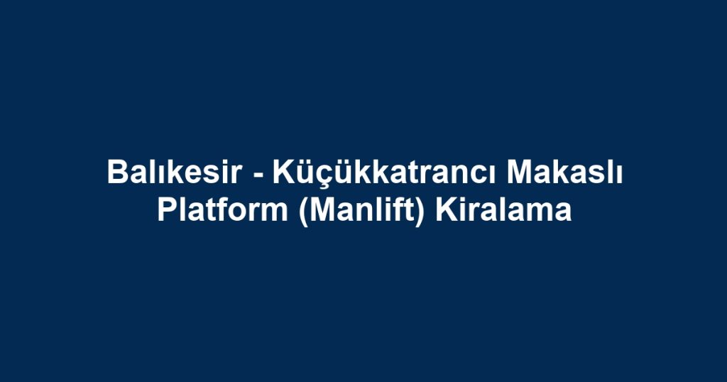 Balıkesir - Küçükkatrancı Makaslı Platform (Manlift) Kiralama