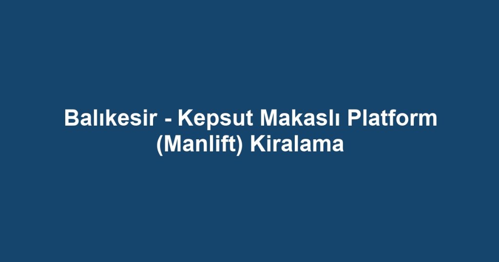 Balıkesir - Kepsut Makaslı Platform (Manlift) Kiralama