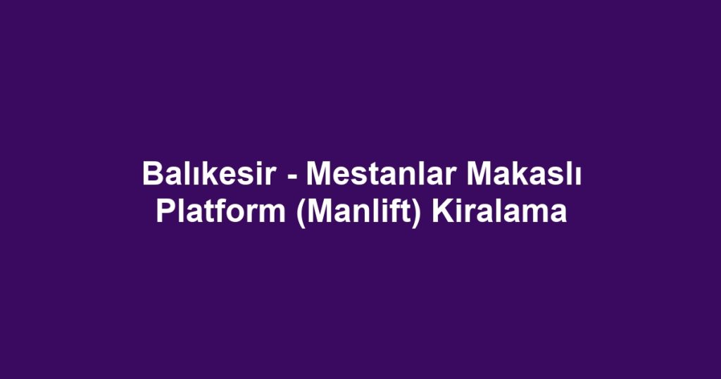 Balıkesir - Mestanlar Makaslı Platform (Manlift) Kiralama