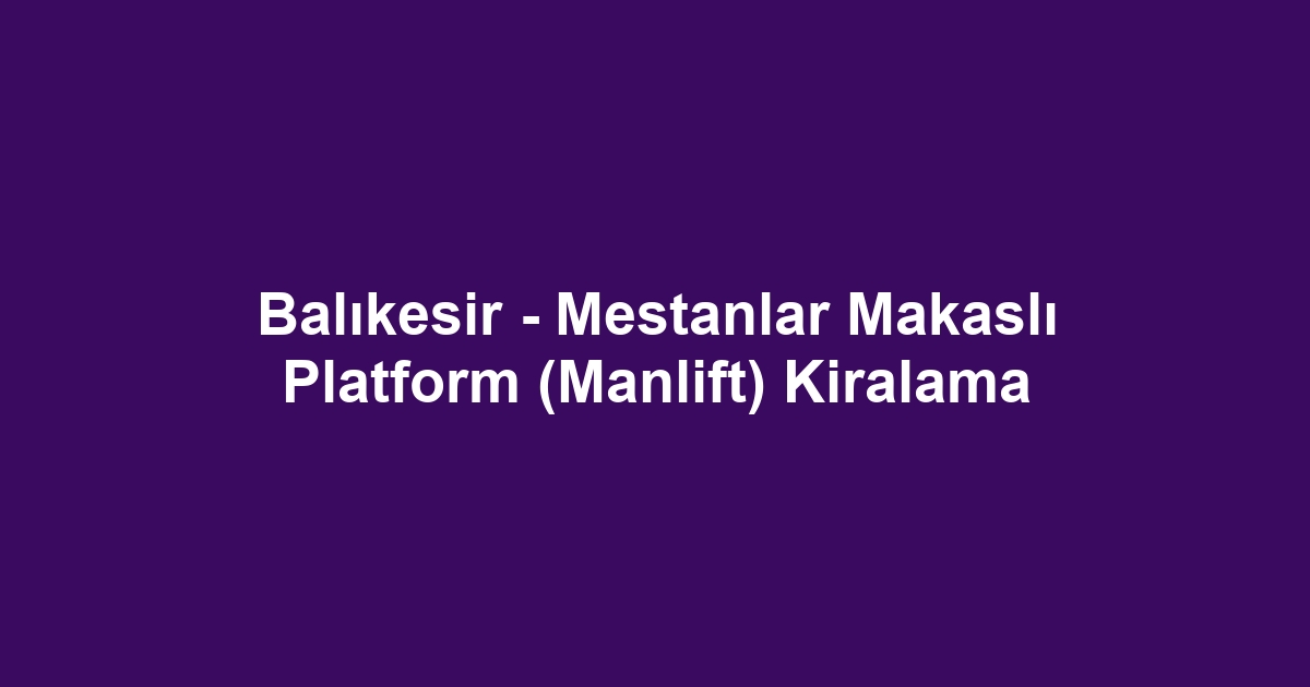 Balıkesir - Mestanlar Makaslı Platform (Manlift) Kiralama