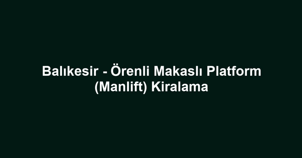Balıkesir - Örenli Makaslı Platform (Manlift) Kiralama