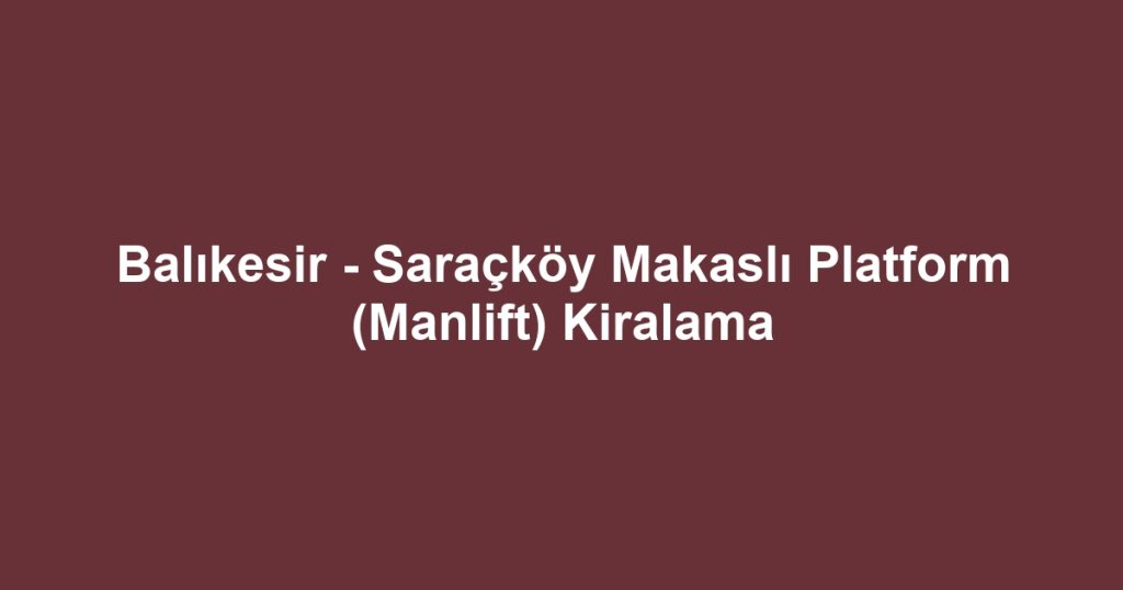 Balıkesir - Saraçköy Makaslı Platform (Manlift) Kiralama