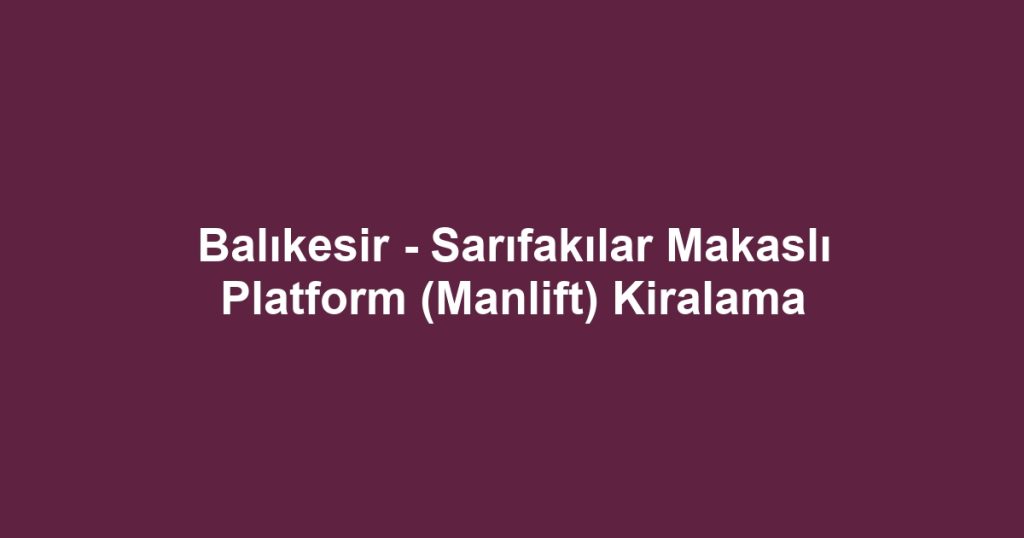 Balıkesir - Sarıfakılar Makaslı Platform (Manlift) Kiralama
