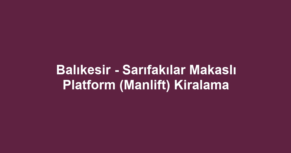 Balıkesir - Sarıfakılar Makaslı Platform (Manlift) Kiralama