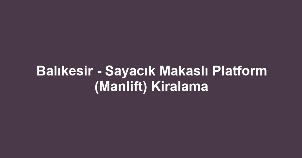 Balıkesir - Sayacık Makaslı Platform (Manlift) Kiralama