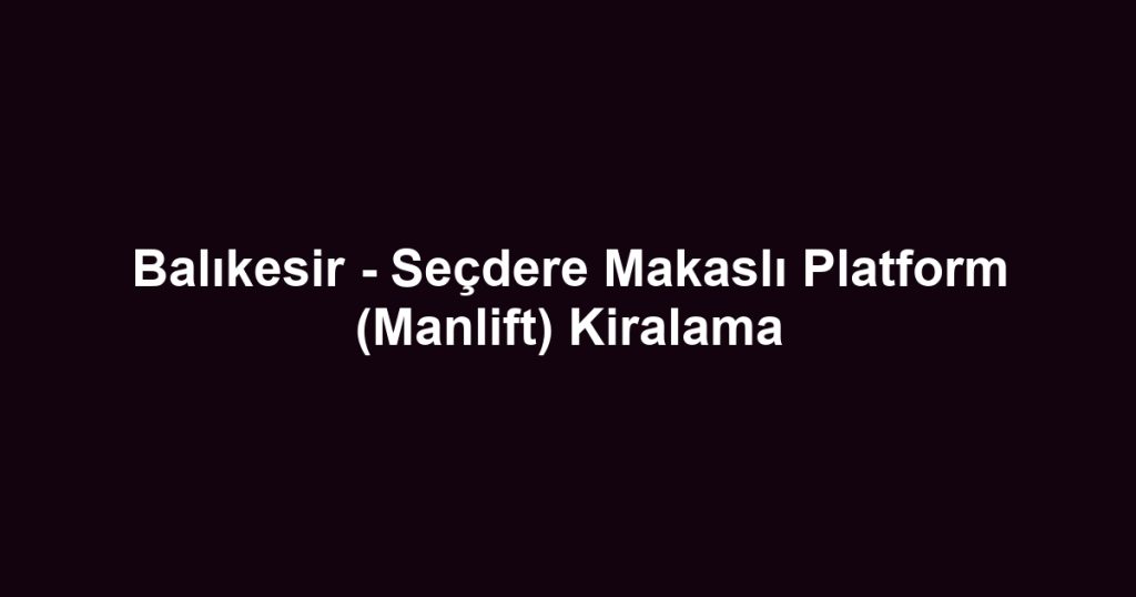 Balıkesir - Seçdere Makaslı Platform (Manlift) Kiralama