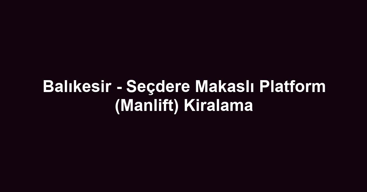 Balıkesir - Seçdere Makaslı Platform (Manlift) Kiralama