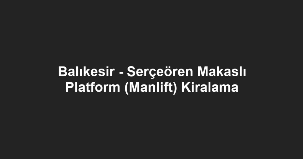 Balıkesir - Serçeören Makaslı Platform (Manlift) Kiralama