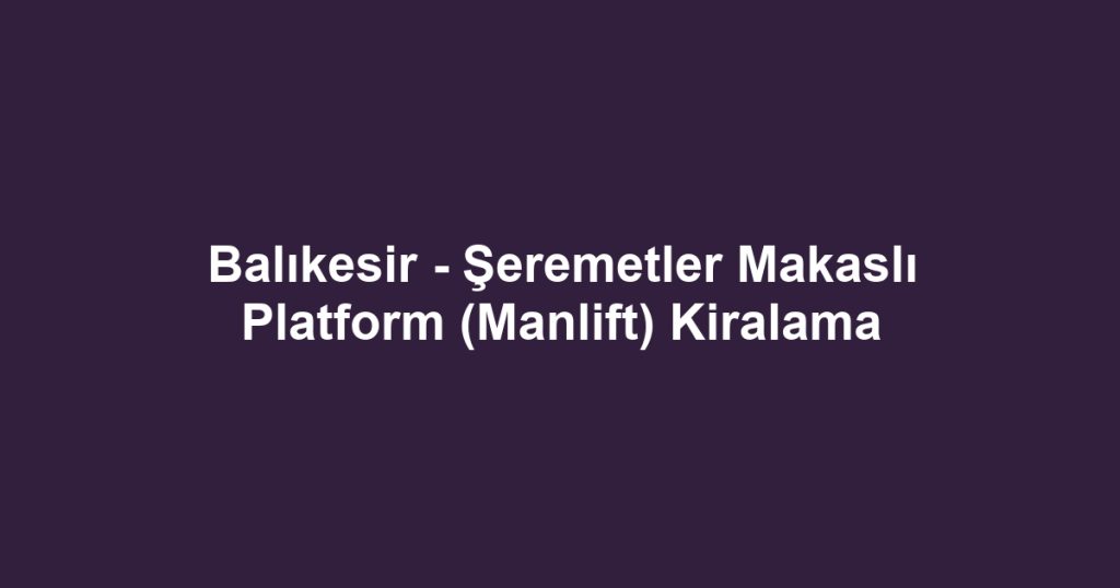 Balıkesir - Şeremetler Makaslı Platform (Manlift) Kiralama