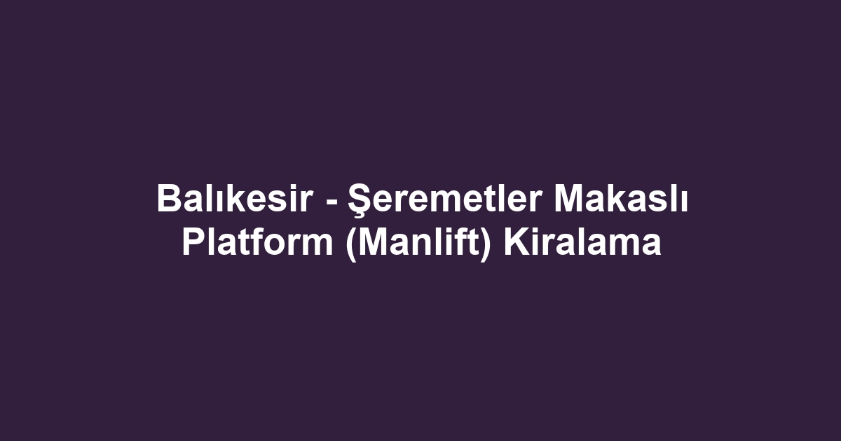 Balıkesir - Şeremetler Makaslı Platform (Manlift) Kiralama