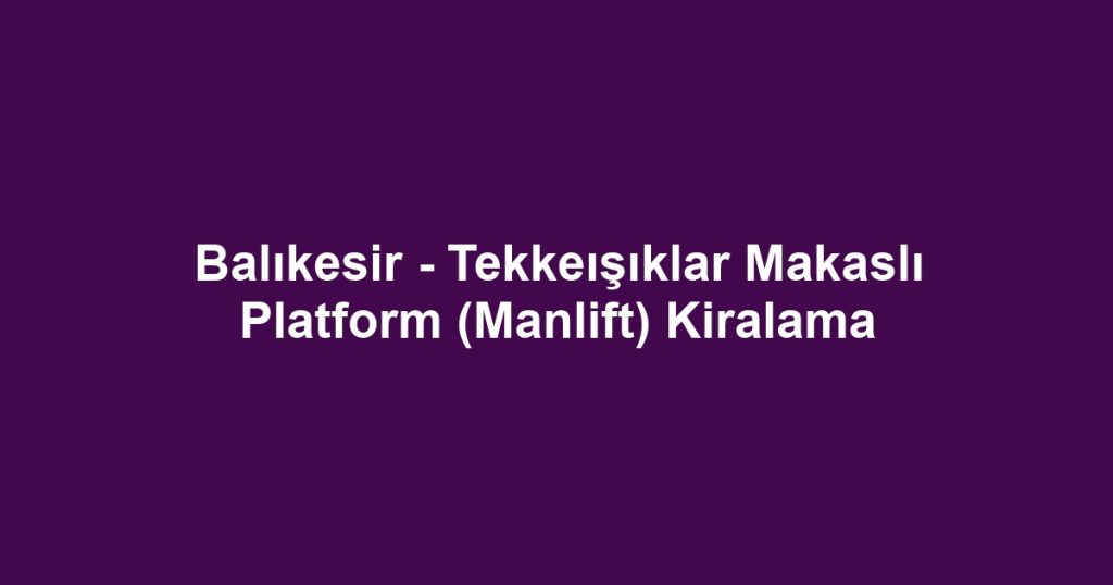 Balıkesir - Tekkeışıklar Makaslı Platform (Manlift) Kiralama