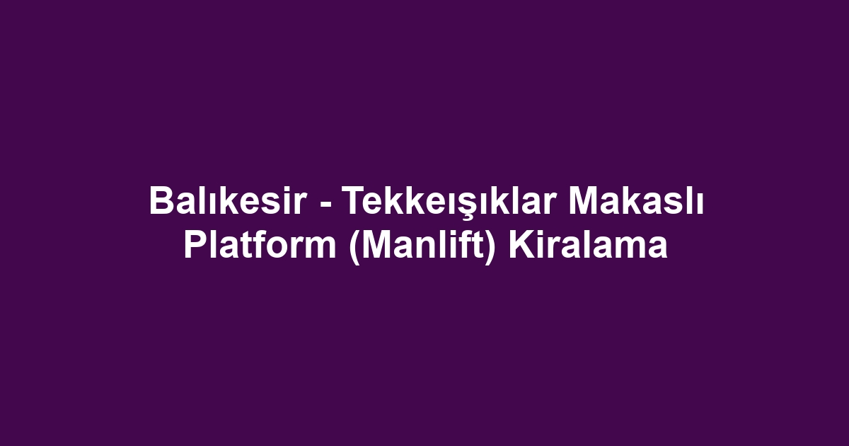 Balıkesir - Tekkeışıklar Makaslı Platform (Manlift) Kiralama