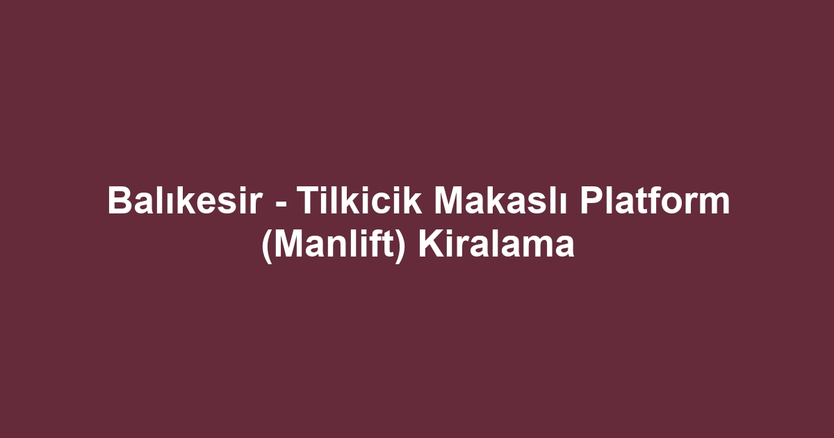 Balıkesir - Tilkicik Makaslı Platform (Manlift) Kiralama