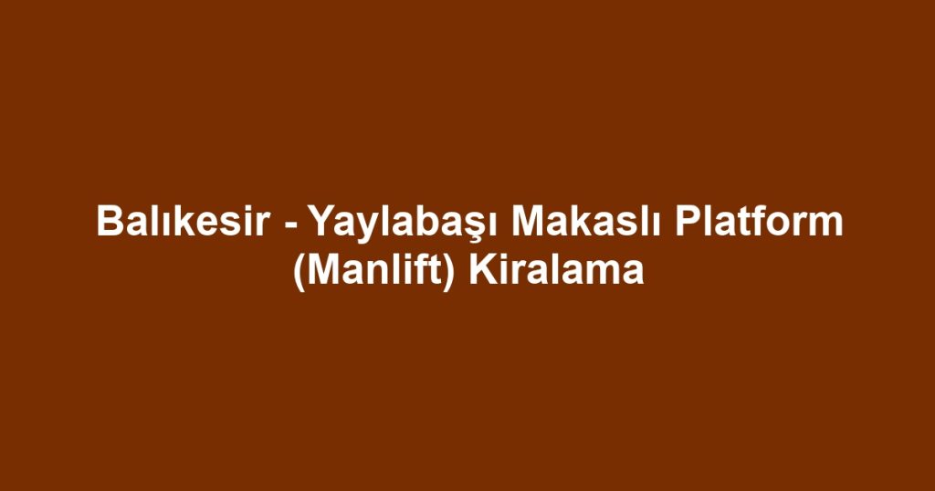 Balıkesir - Yaylabaşı Makaslı Platform (Manlift) Kiralama