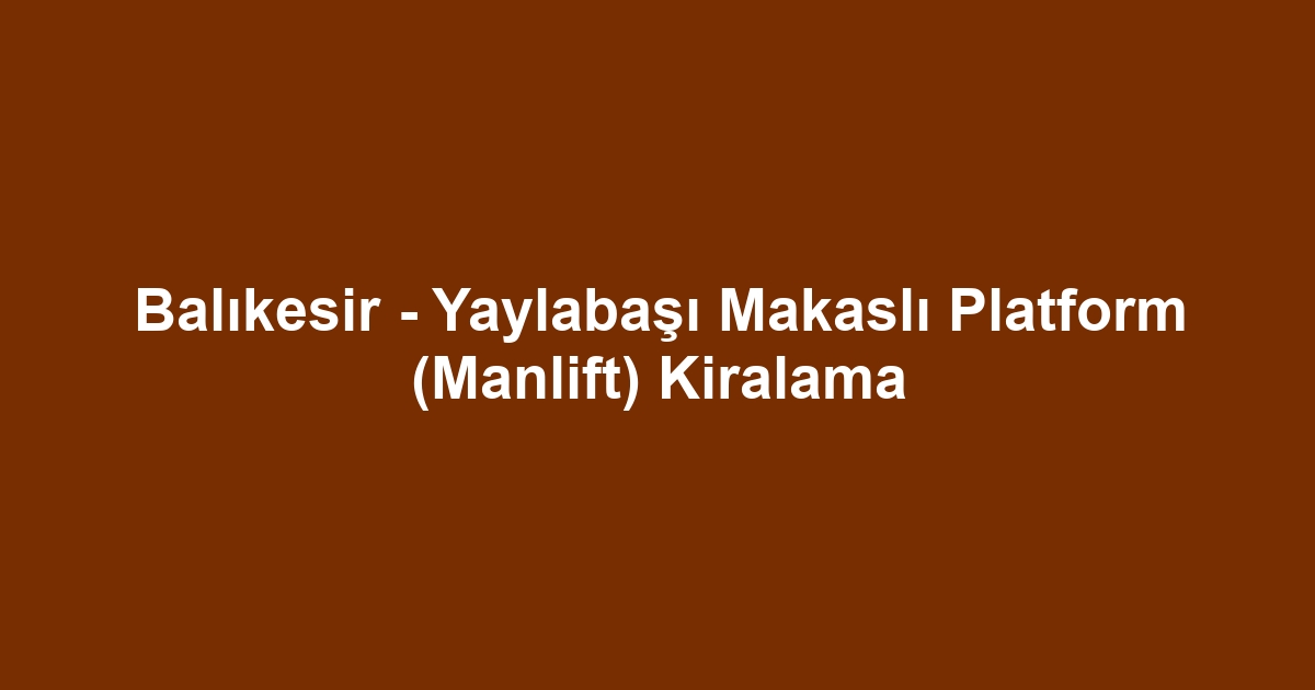 Balıkesir - Yaylabaşı Makaslı Platform (Manlift) Kiralama