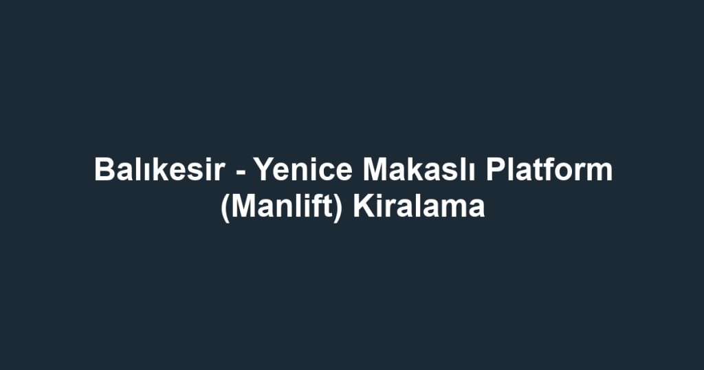 Balıkesir - Yenice Makaslı Platform (Manlift) Kiralama