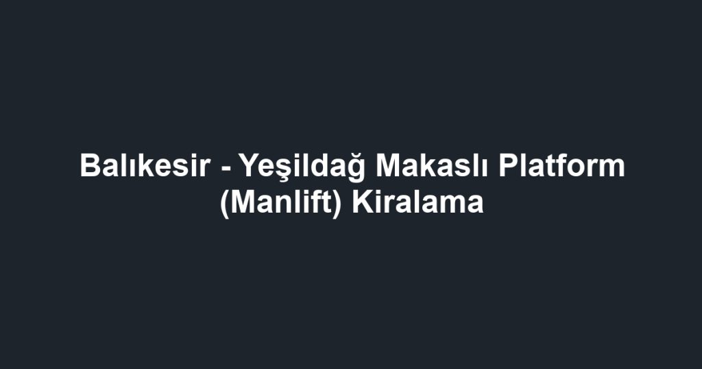 Balıkesir - Yeşildağ Makaslı Platform (Manlift) Kiralama