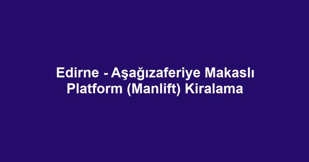 Edirne - Aşağızaferiye Makaslı Platform (Manlift) Kiralama