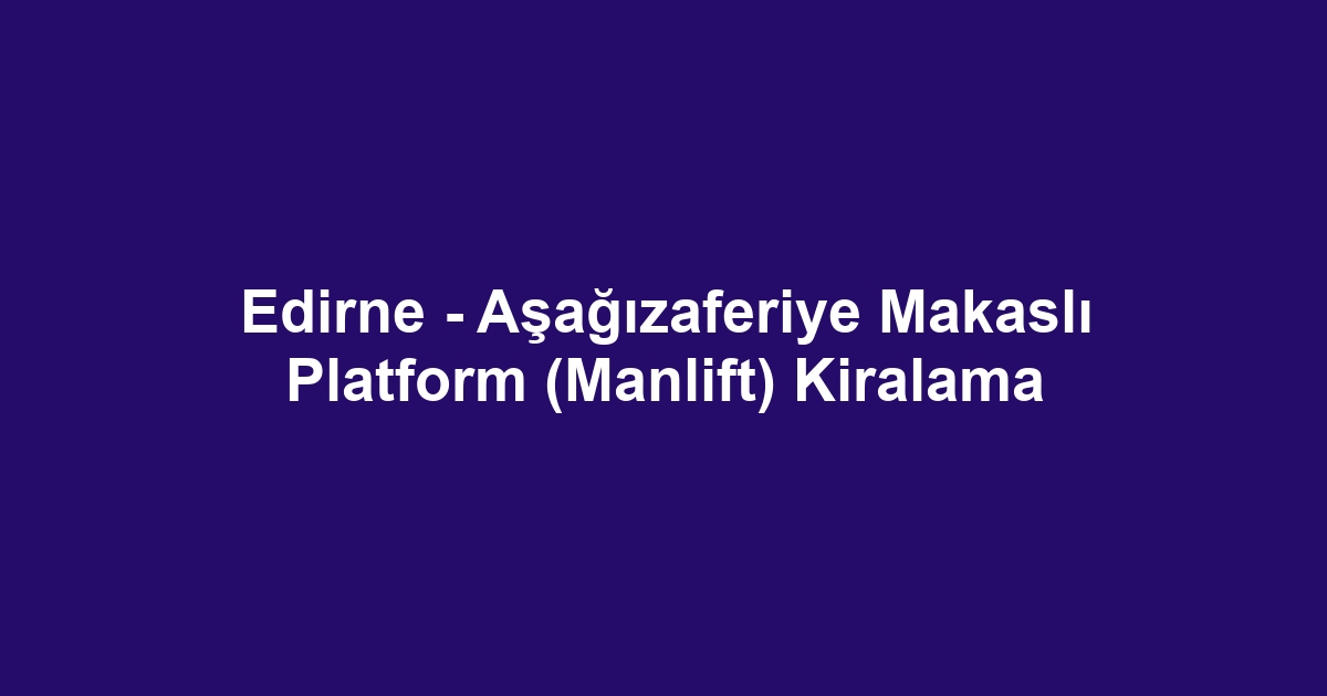 Edirne - Aşağızaferiye Makaslı Platform (Manlift) Kiralama