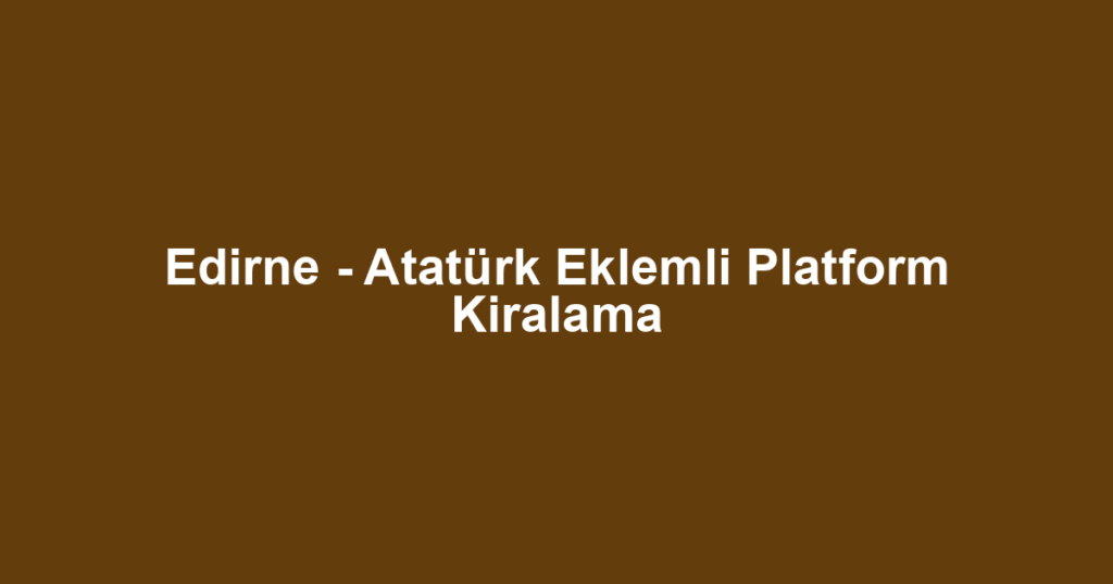 Edirne - Atatürk Eklemli Platform Kiralama