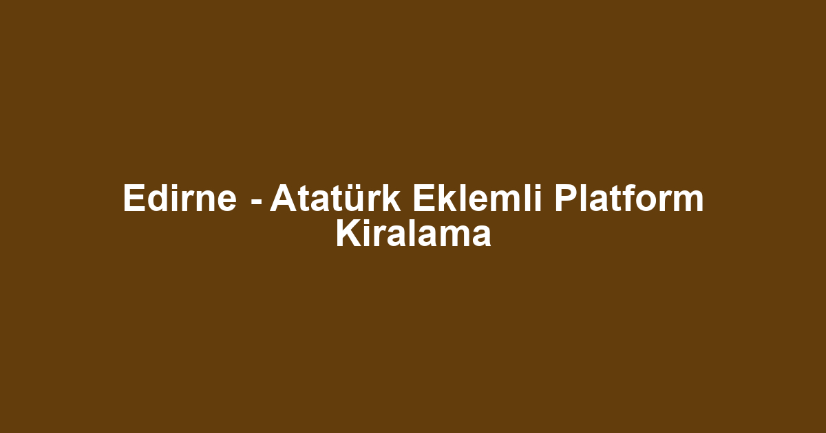 Edirne - Atatürk Eklemli Platform Kiralama