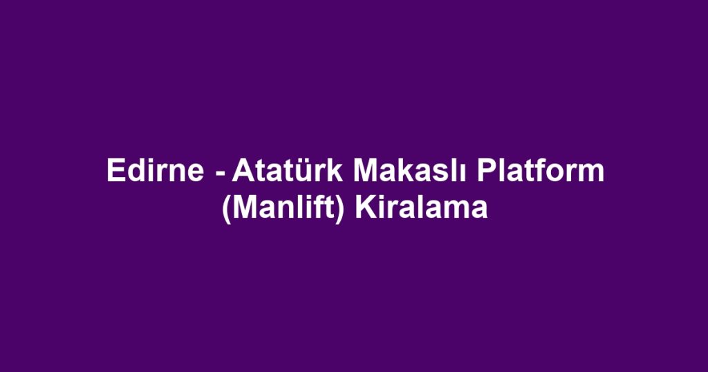 Edirne - Atatürk Makaslı Platform (Manlift) Kiralama