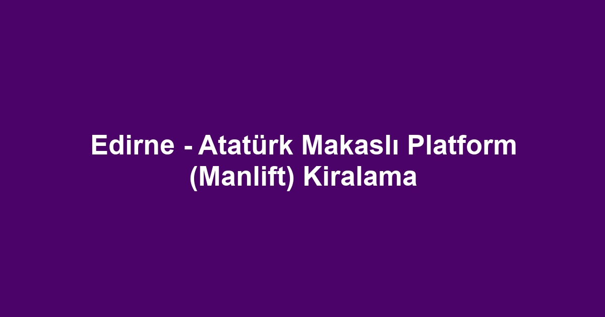 Edirne - Atatürk Makaslı Platform (Manlift) Kiralama