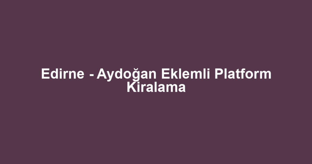 Edirne - Aydoğan Eklemli Platform Kiralama