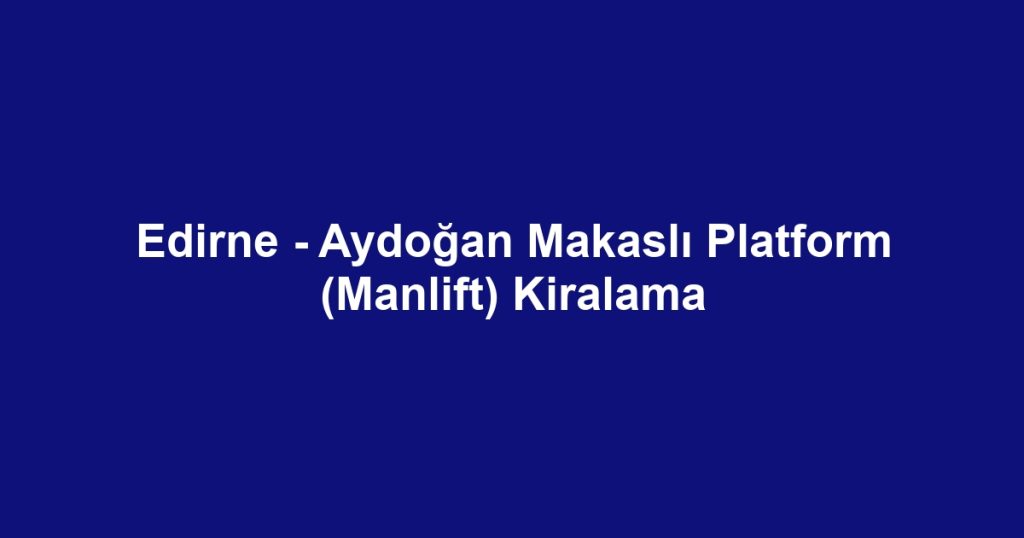 Edirne - Aydoğan Makaslı Platform (Manlift) Kiralama