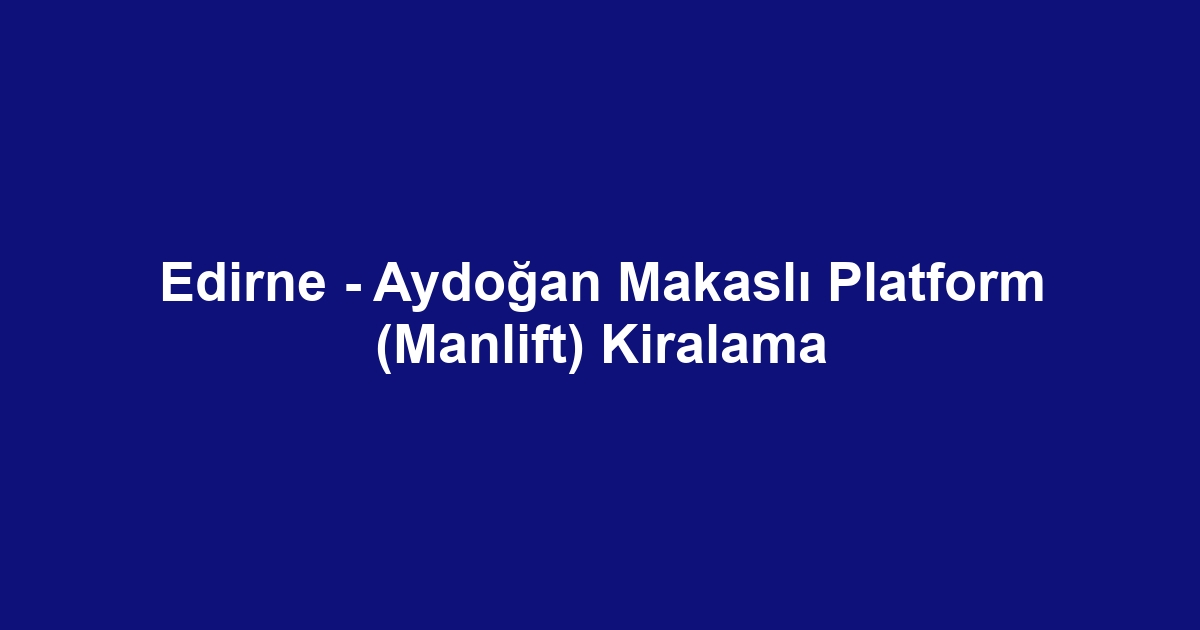 Edirne - Aydoğan Makaslı Platform (Manlift) Kiralama